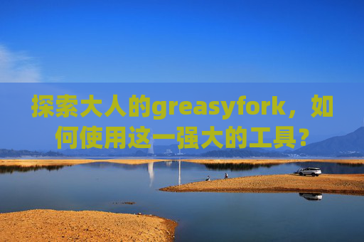 探索大人的greasyfork，如何使用这一强大的工具？